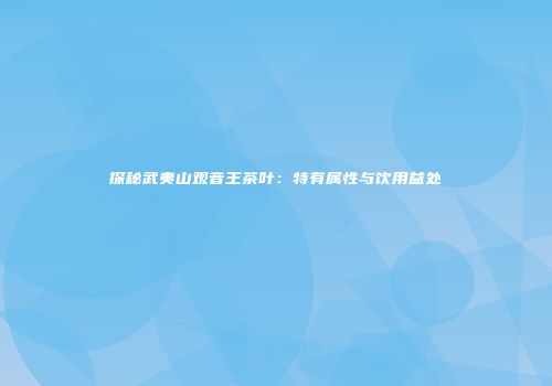 探秘武夷山观音王茶叶：特有属性与饮用益处