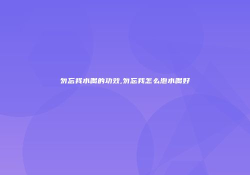 勿忘我水喝的功效,勿忘我怎么泡水喝好