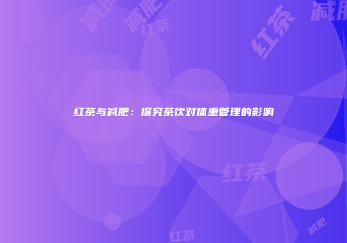 红茶与减肥：探究茶饮对体重管理的影响