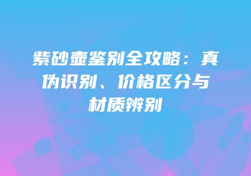 紫砂壶鉴别全攻略：真伪识别、价格区分与材质辨别