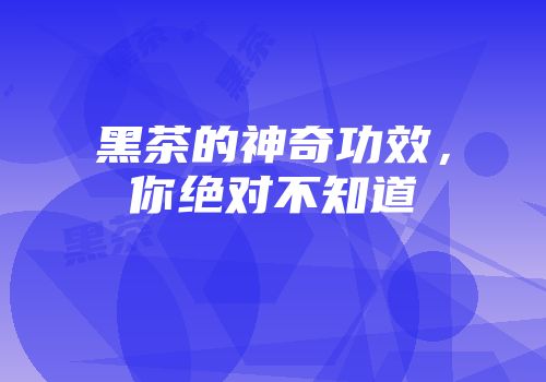 黑茶的神奇功效，你绝对不知道