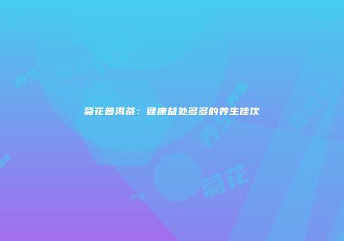 菊花普洱茶：健康益处多多的养生佳饮