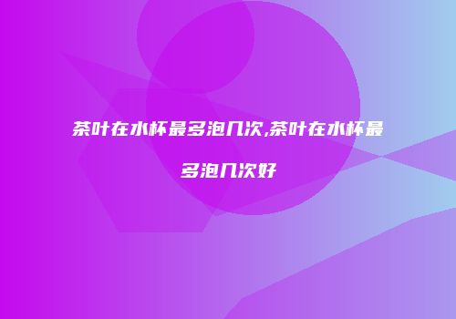 茶叶在水杯最多泡几次,茶叶在水杯最多泡几次好