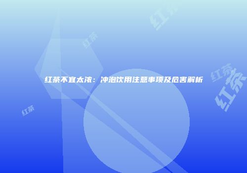 红茶不宜太浓：冲泡饮用注意事项及危害解析