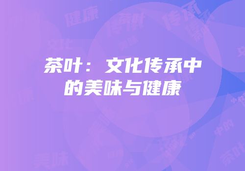 茶叶：文化传承中的美味与健康