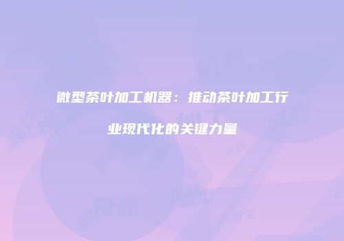 微型茶叶加工机器：推动茶叶加工行业现代化的关键力量