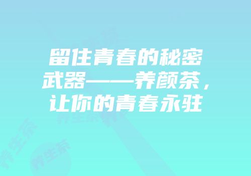 留住青春的秘密武器——养颜茶，让你的青春永驻