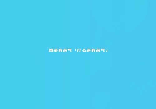 喝茶有茶气「什么茶有茶气」