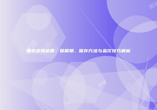 黑茶越陈越香：保质期、保存方法与品饮技巧解析