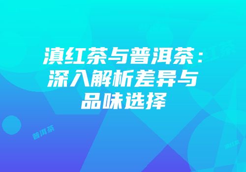 滇红茶与普洱茶：深入解析差异与品味选择