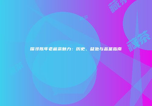 探寻陈年老藏茶魅力：历史、益处与品鉴指南