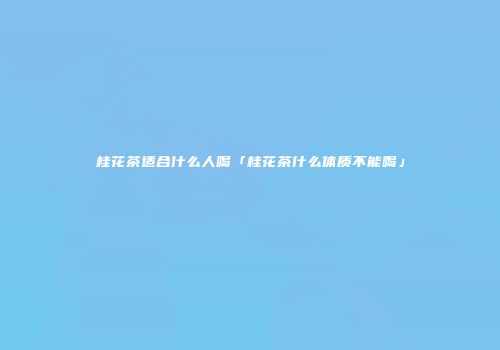 桂花茶适合什么人喝「桂花茶什么体质不能喝」