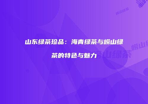 山东绿茶珍品：海青绿茶与崂山绿茶的特色与魅力