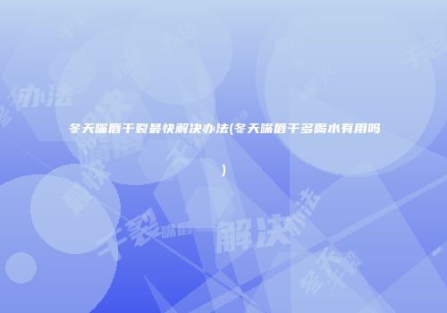 冬天嘴唇干裂最快解决办法(冬天嘴唇干多喝水有用吗)