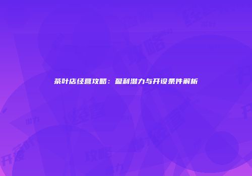 茶叶店经营攻略：盈利潜力与开设条件解析