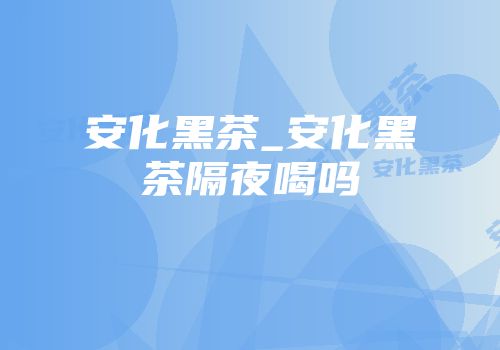 安化黑茶_安化黑茶隔夜喝吗
