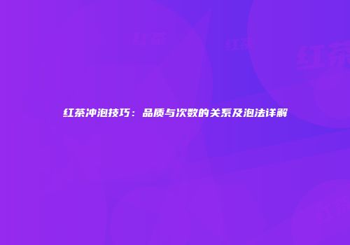 红茶冲泡技巧：品质与次数的关系及泡法详解
