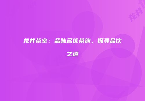 龙井茶室：品味名优茶韵，探寻品饮之道