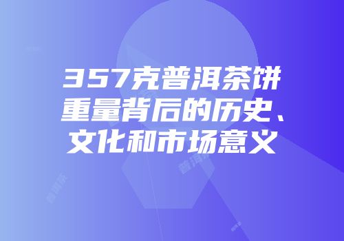 357克普洱茶饼重量背后的历史、文化和市场意义