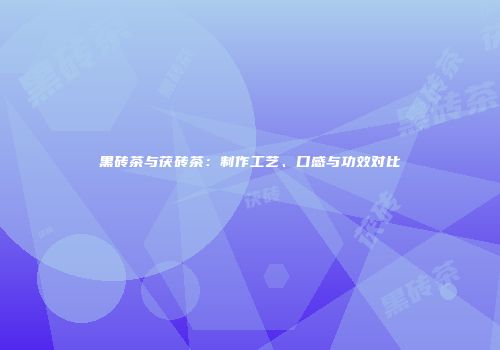 黑砖茶与茯砖茶：制作工艺、口感与功效对比