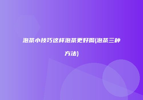 泡茶小技巧这样泡茶更好喝(泡茶三种方法)