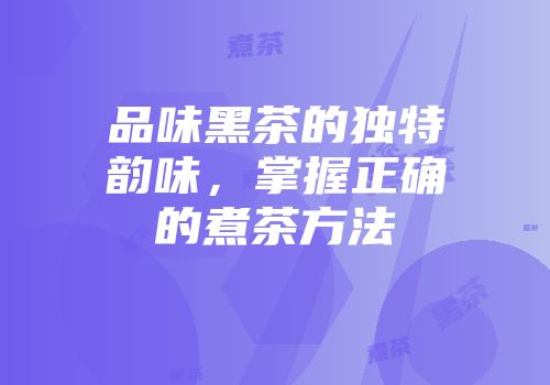 品味黑茶的独特韵味，掌握正确的煮茶方法