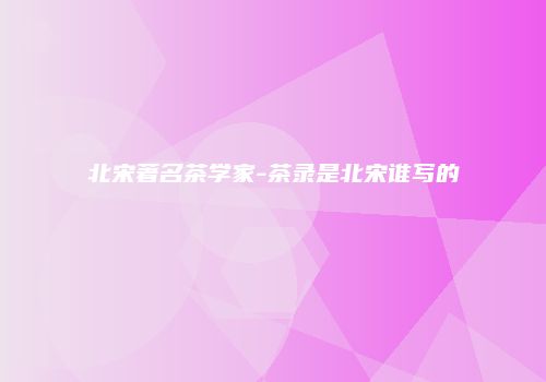北宋著名茶学家-茶录是北宋谁写的