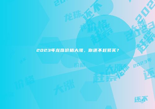 2023年龙珠价格大涨，你还不赶紧买？