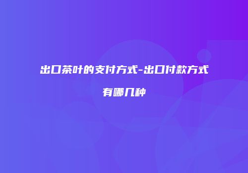 出口茶叶的支付方式-出口付款方式有哪几种