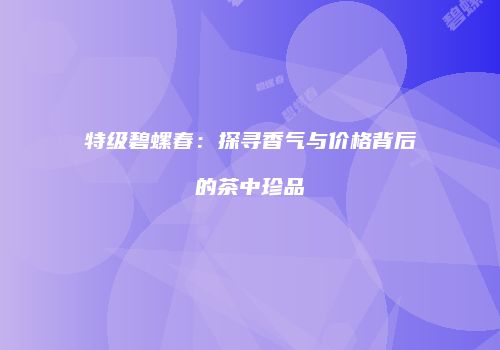 特级碧螺春：探寻香气与价格背后的茶中珍品