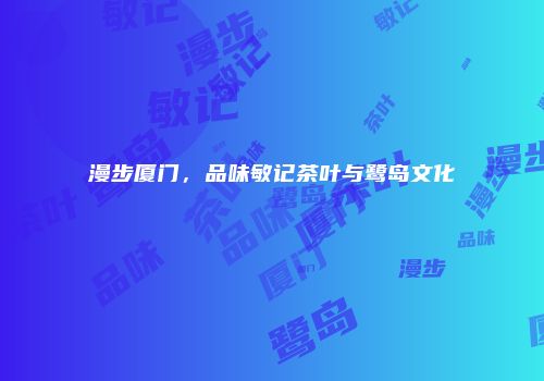 漫步厦门，品味敏记茶叶与鹭岛文化