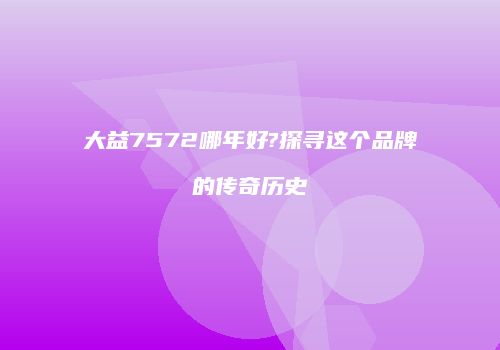 大益7572哪年好?探寻这个品牌的传奇历史
