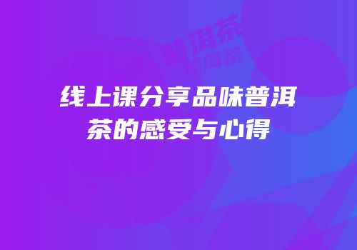 线上课分享品味普洱茶的感受与心得