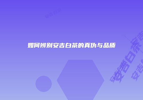 如何辨别安吉白茶的真伪与品质
