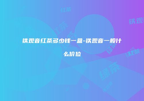 铁观音红茶多少钱一盒-铁观音一般什么价位