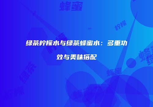 绿茶柠檬水与绿茶蜂蜜水：多重功效与美味搭配
