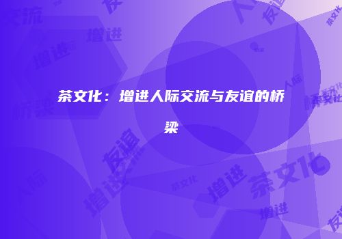 茶文化：增进人际交流与友谊的桥梁