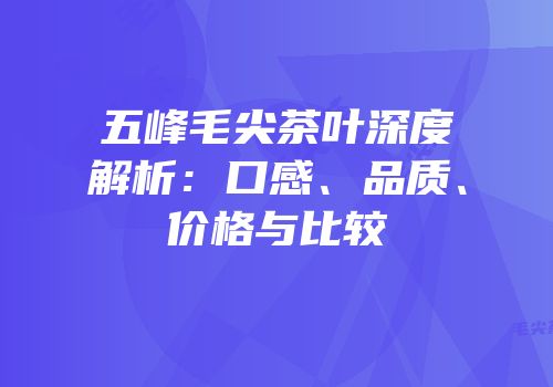 五峰毛尖茶叶深度解析：口感、品质、价格与比较