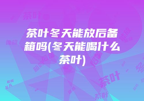 茶叶冬天能放后备箱吗(冬天能喝什么茶叶)