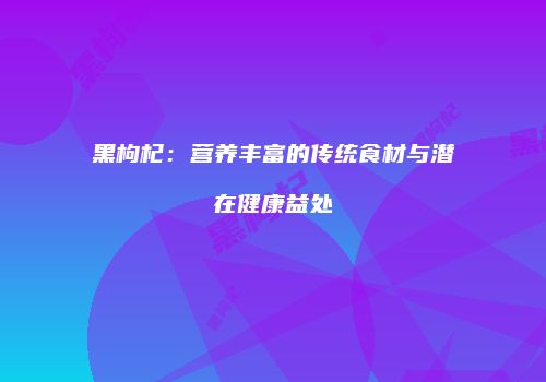 黑枸杞：营养丰富的传统食材与潜在健康益处