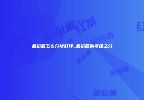 金骏眉怎么分辨好坏_金骏眉的等级之分