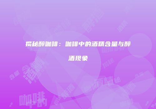 揭秘醉咖啡：咖啡中的酒精含量与醉酒现象