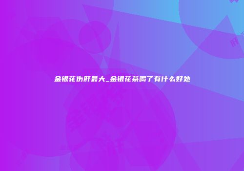 金银花伤肝最大_金银花茶喝了有什么好处