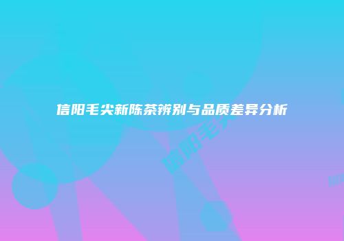 信阳毛尖新陈茶辨别与品质差异分析