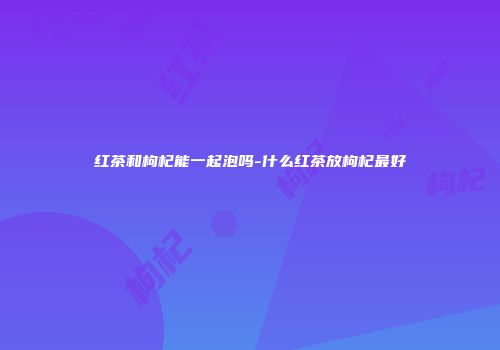 红茶和枸杞能一起泡吗-什么红茶放枸杞最好