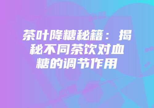 茶叶降糖秘籍：揭秘不同茶饮对血糖的调节作用