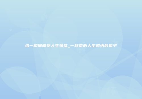 给一瞬间感受人生如茶_一杯茶的人生感悟的句子