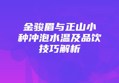 金骏眉与正山小种冲泡水温及品饮技巧解析