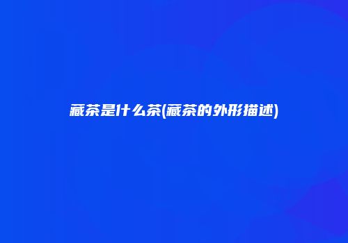 藏茶是什么茶(藏茶的外形描述)