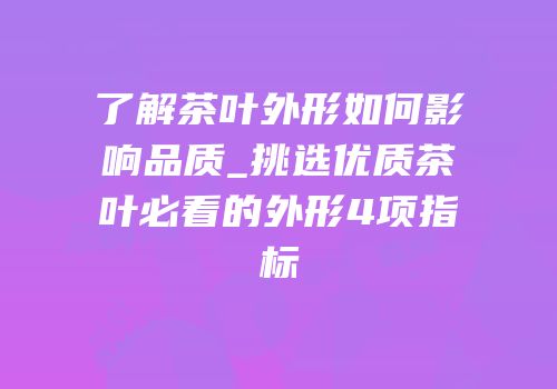 了解茶叶外形如何影响品质_挑选优质茶叶必看的外形4项指标